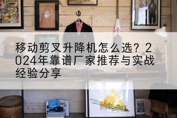 衡山升降平台厂家推荐-移动剪叉升降机怎么选？2024年靠谱厂家推荐与实战经验分享