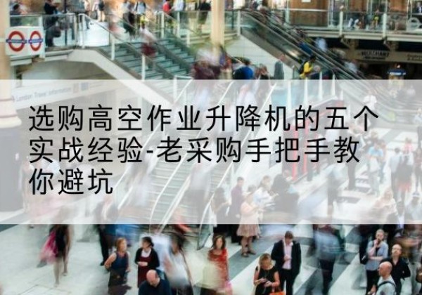 衡山高空作业升降机厂家-选购高空作业升降机的五个实战经验-老采购手把手教你避坑