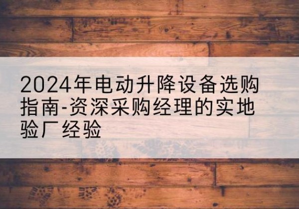 衡山电动剪叉升降平台厂家-2024年电动升降设备选购指南-资深采购经理的实地验厂经验