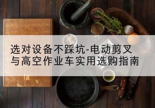 衡山电动剪叉升降平台怎么选-选对设备不踩坑-电动剪叉与高空作业车实用选购指南