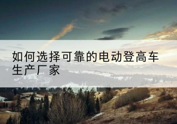 衡山电动登高车厂家-如何选择可靠的电动登高车生产厂家
