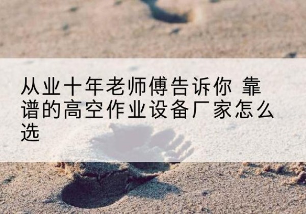 衡山高空作业升降机厂家推荐-从业十年老师傅告诉你 靠谱的高空作业设备厂家怎么选