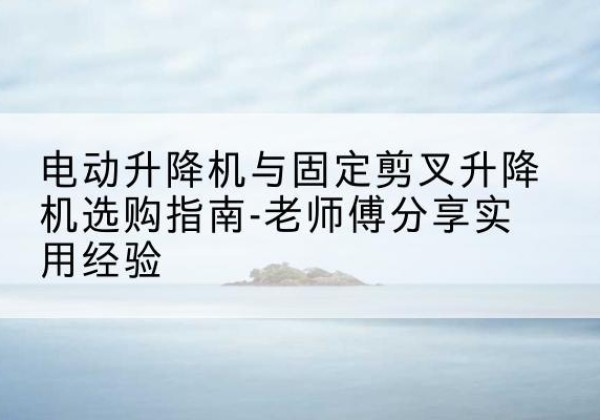 衡山电动升降机怎么选-电动升降机与固定剪叉升降机选购指南-老师傅分享实用经验