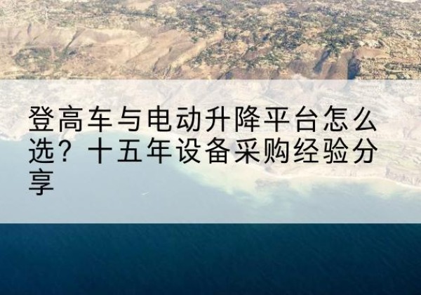 衡山登高车厂家厂家-登高车与电动升降平台怎么选？十五年设备采购经验分享