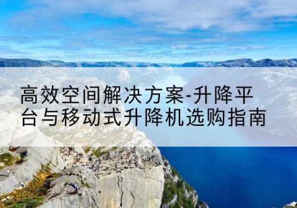 衡山升降平台厂家-*空间解决方案-升降平台与移动式升降机选购指南