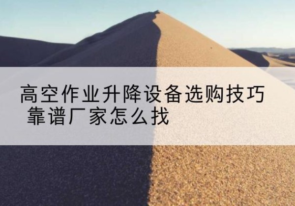 衡山电动升降平台厂家推荐-高空作业升降设备选购技巧 靠谱厂家怎么找