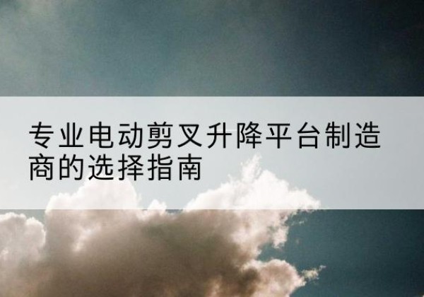 衡山电动剪叉升降平台厂家-专业电动剪叉升降平台制造商的选择指南